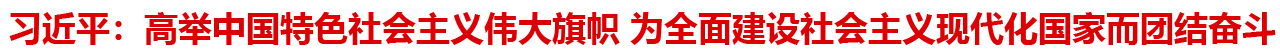 習近平：高舉中國特色社會主義偉大旗幟 為全面建設社會主義現代化國家而團結奮斗