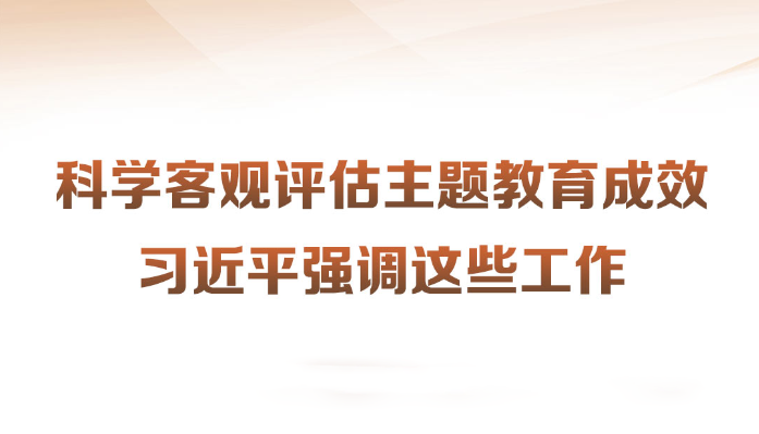 科学客观评估主题教育成效习近平强调这些工作近日，习近平总书记在四川考察时强调，第一批主题教育只剩下一个多月时间，各级党组织要落实党中央部署，善始善终、慎终如始，务求实效。针对如何对主题教育的实效进行科学、客观评估，习近平提出工作要求。